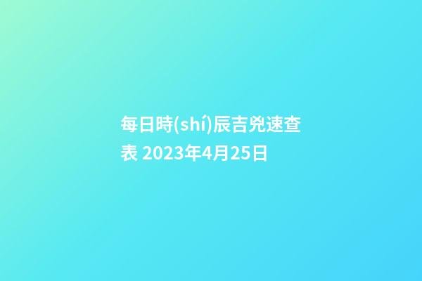 每日時(shí)辰吉兇速查表 2023年4月25日